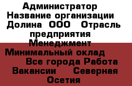 Администратор › Название организации ­ Долина, ООО › Отрасль предприятия ­ Менеджмент › Минимальный оклад ­ 20 000 - Все города Работа » Вакансии   . Северная Осетия